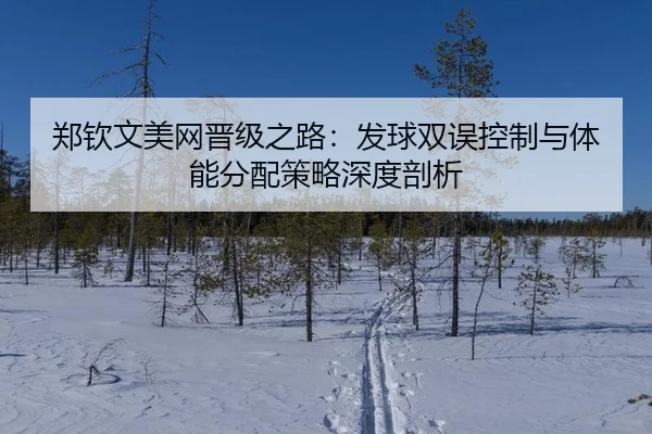 郑钦文美网晋级之路：发球双误控制与体能分配策略深度剖析
