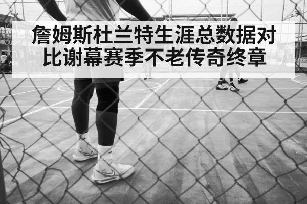 詹姆斯杜兰特生涯总数据对比谢幕赛季不老传奇终章