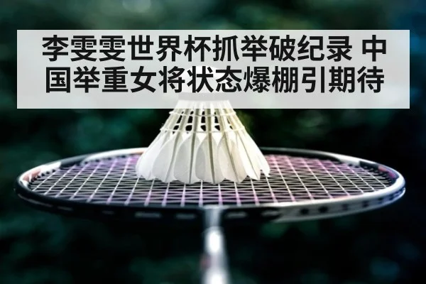 李雯雯世界杯抓举破纪录 中国举重女将状态爆棚引期待