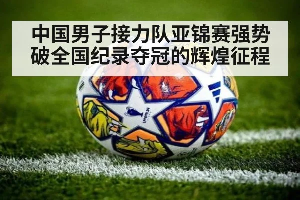 中国男子接力队亚锦赛强势破全国纪录夺冠的辉煌征程